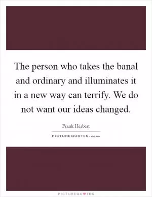 The person who takes the banal and ordinary and illuminates it in a new way can terrify. We do not want our ideas changed Picture Quote #1