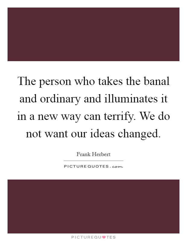 The person who takes the banal and ordinary and illuminates it in a new way can terrify. We do not want our ideas changed. Picture Quote #1