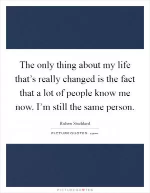 The only thing about my life that’s really changed is the fact that a lot of people know me now. I’m still the same person Picture Quote #1