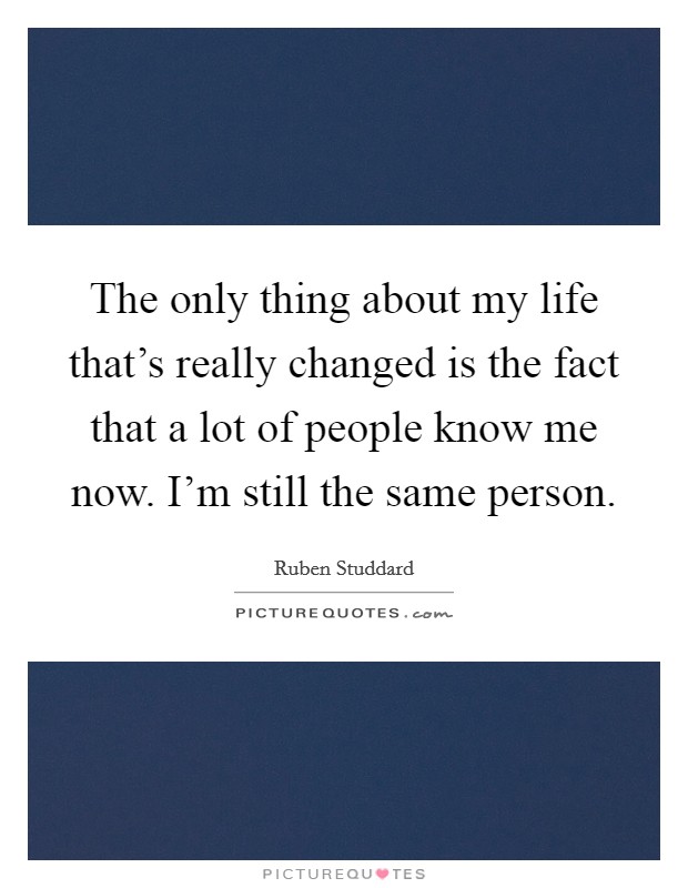 The only thing about my life that's really changed is the fact that a lot of people know me now. I'm still the same person. Picture Quote #1