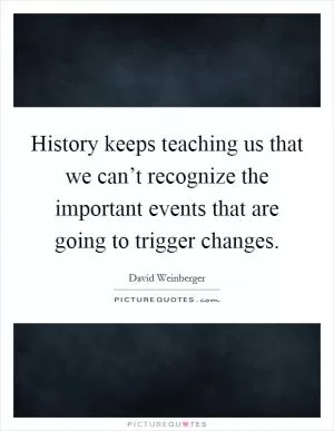 History keeps teaching us that we can’t recognize the important events that are going to trigger changes Picture Quote #1