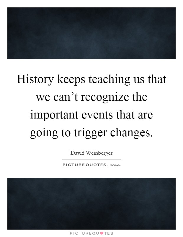 History keeps teaching us that we can't recognize the important events that are going to trigger changes. Picture Quote #1