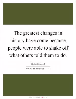 The greatest changes in history have come because people were able to shake off what others told them to do Picture Quote #1