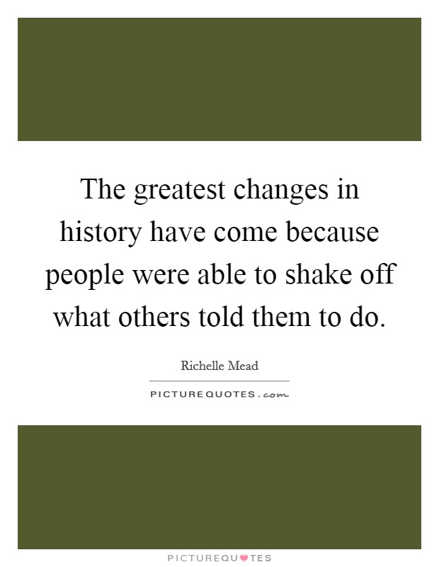 The greatest changes in history have come because people were able to shake off what others told them to do. Picture Quote #1