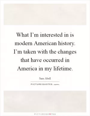What I’m interested in is modern American history. I’m taken with the changes that have occurred in America in my lifetime Picture Quote #1