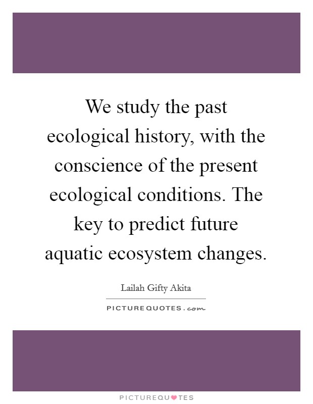 We study the past ecological history, with the conscience of the present ecological conditions. The key to predict future aquatic ecosystem changes. Picture Quote #1
