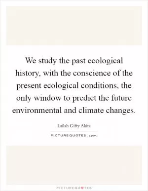 We study the past ecological history, with the conscience of the present ecological conditions, the only window to predict the future environmental and climate changes Picture Quote #1