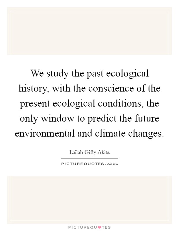 We study the past ecological history, with the conscience of the present ecological conditions, the only window to predict the future environmental and climate changes. Picture Quote #1