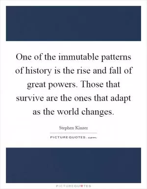 One of the immutable patterns of history is the rise and fall of great powers. Those that survive are the ones that adapt as the world changes Picture Quote #1