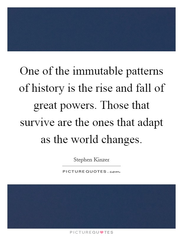 One of the immutable patterns of history is the rise and fall of great powers. Those that survive are the ones that adapt as the world changes. Picture Quote #1