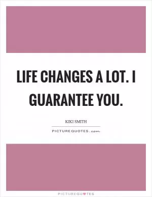 Life changes a lot. I guarantee you Picture Quote #1