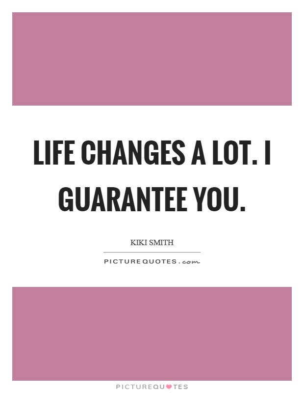 Life changes a lot. I guarantee you. Picture Quote #1