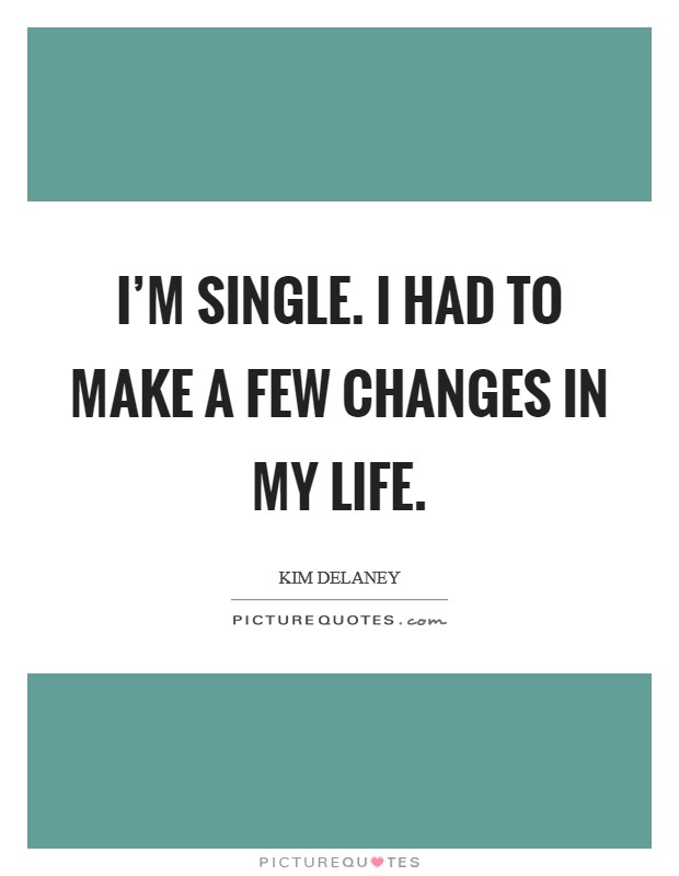 I'm single. I had to make a few changes in my life. Picture Quote #1
