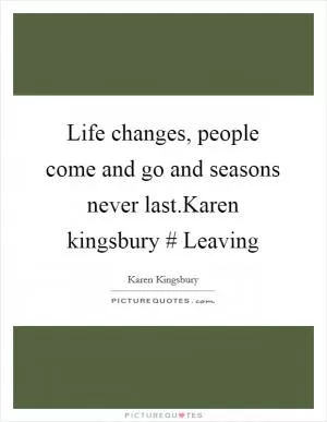 Life changes, people come and go and seasons never last.Karen kingsbury # Leaving Picture Quote #1