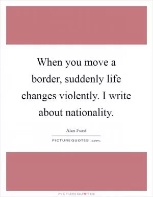 When you move a border, suddenly life changes violently. I write about nationality Picture Quote #1