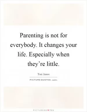 Parenting is not for everybody. It changes your life. Especially when they’re little Picture Quote #1