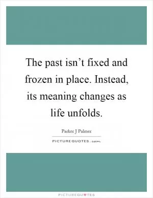 The past isn’t fixed and frozen in place. Instead, its meaning changes as life unfolds Picture Quote #1