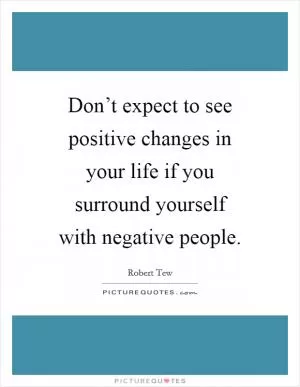 Don’t expect to see positive changes in your life if you surround yourself with negative people Picture Quote #1