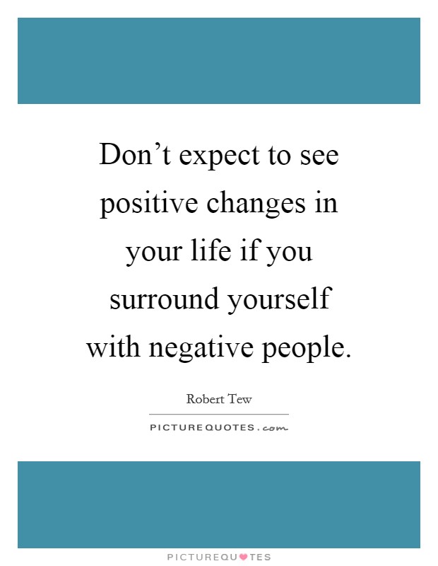 Don't expect to see positive changes in your life if you surround yourself with negative people. Picture Quote #1