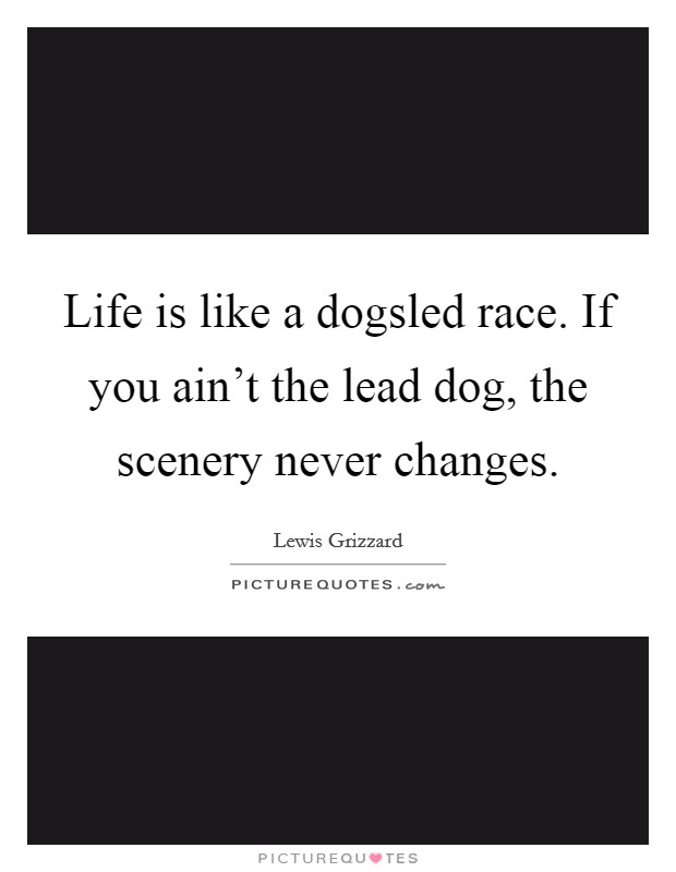 Life is like a dogsled race. If you ain't the lead dog, the scenery never changes. Picture Quote #1