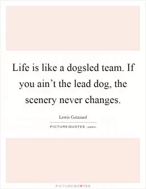 Life is like a dogsled team. If you ain’t the lead dog, the scenery never changes Picture Quote #1