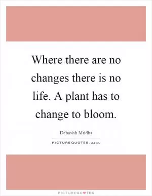 Where there are no changes there is no life. A plant has to change to bloom Picture Quote #1
