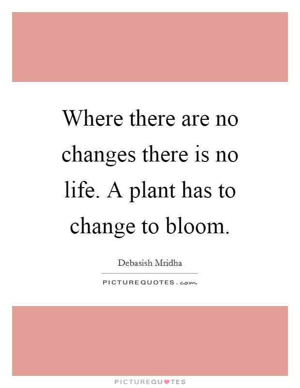 Where there are no changes there is no life. A plant has to change to bloom. Picture Quote #1