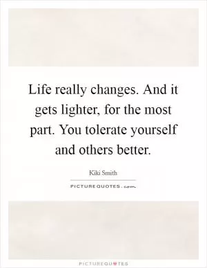 Life really changes. And it gets lighter, for the most part. You tolerate yourself and others better Picture Quote #1