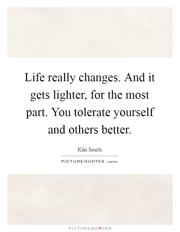 Life really changes. And it gets lighter, for the most part. You tolerate yourself and others better. Picture Quote #1