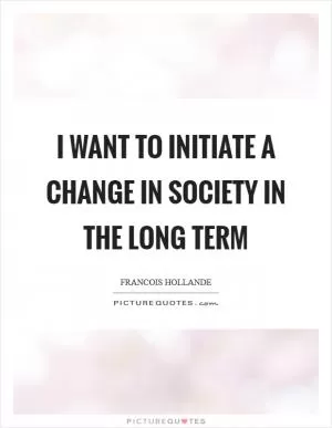 I want to initiate a change in society in the long term Picture Quote #1