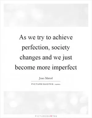 As we try to achieve perfection, society changes and we just become more imperfect Picture Quote #1