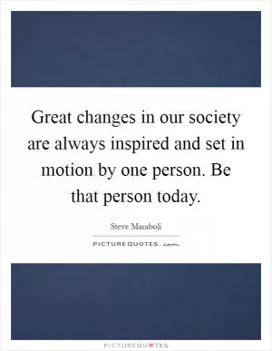 Great changes in our society are always inspired and set in motion by one person. Be that person today Picture Quote #1
