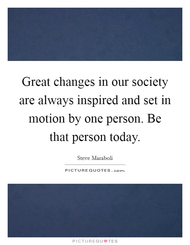 Great changes in our society are always inspired and set in motion by one person. Be that person today. Picture Quote #1