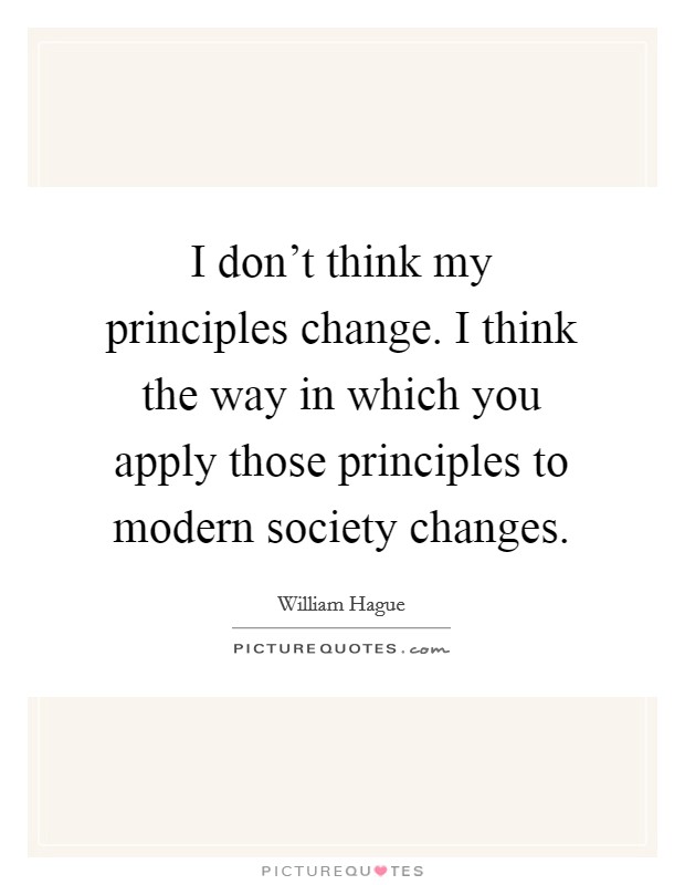 I don't think my principles change. I think the way in which you apply those principles to modern society changes. Picture Quote #1