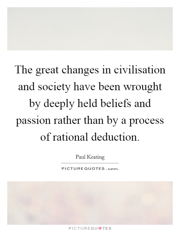 The great changes in civilisation and society have been wrought by deeply held beliefs and passion rather than by a process of rational deduction. Picture Quote #1