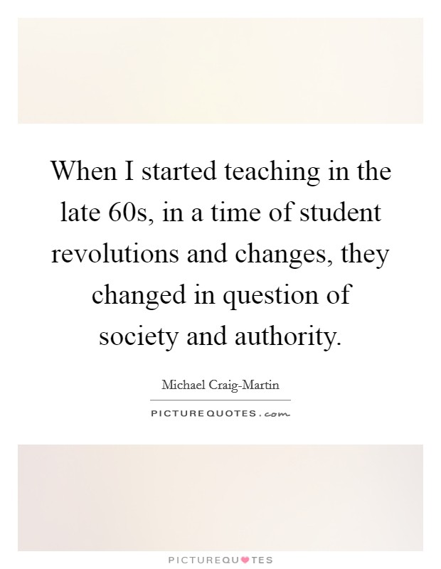 When I started teaching in the late 60s, in a time of student revolutions and changes, they changed in question of society and authority. Picture Quote #1