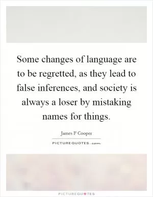 Some changes of language are to be regretted, as they lead to false inferences, and society is always a loser by mistaking names for things Picture Quote #1