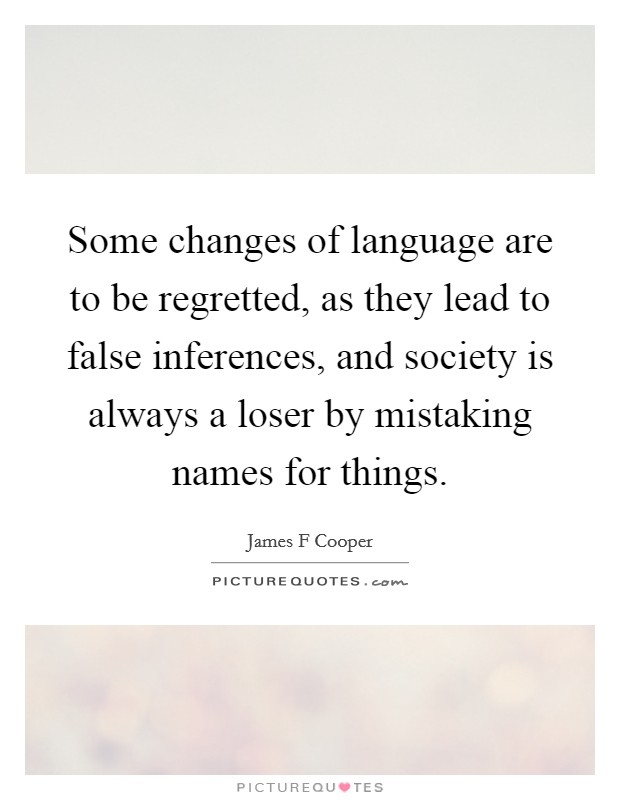 Some changes of language are to be regretted, as they lead to false inferences, and society is always a loser by mistaking names for things. Picture Quote #1