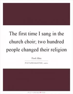 The first time I sang in the church choir; two hundred people changed their religion Picture Quote #1