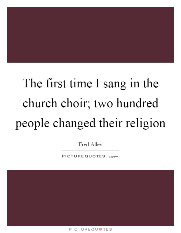 The first time I sang in the church choir; two hundred people changed their religion Picture Quote #1