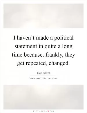 I haven’t made a political statement in quite a long time because, frankly, they get repeated, changed Picture Quote #1