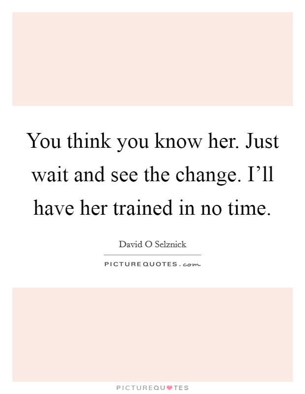 You think you know her. Just wait and see the change. I'll have her trained in no time. Picture Quote #1