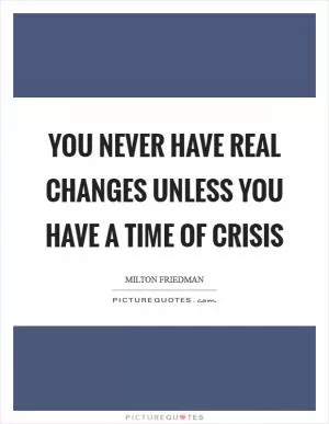 You never have real changes unless you have a time of crisis Picture Quote #1
