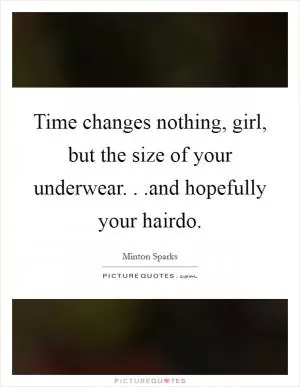 Time changes nothing, girl, but the size of your underwear. . .and hopefully your hairdo Picture Quote #1
