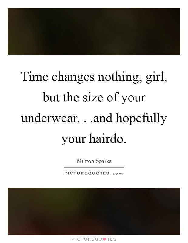Time changes nothing, girl, but the size of your underwear. . .and hopefully your hairdo. Picture Quote #1