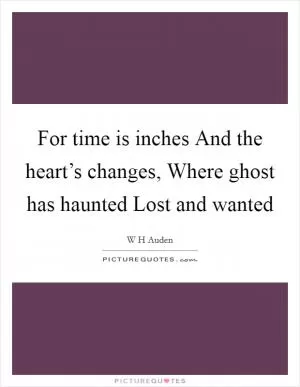 For time is inches And the heart’s changes, Where ghost has haunted Lost and wanted Picture Quote #1