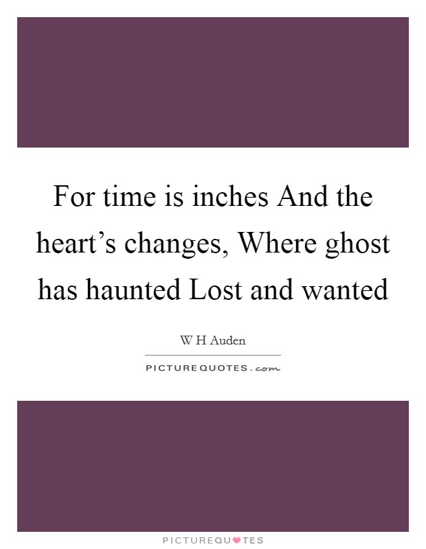 For time is inches And the heart's changes, Where ghost has haunted Lost and wanted Picture Quote #1