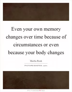 Even your own memory changes over time because of circumstances or even because your body changes Picture Quote #1