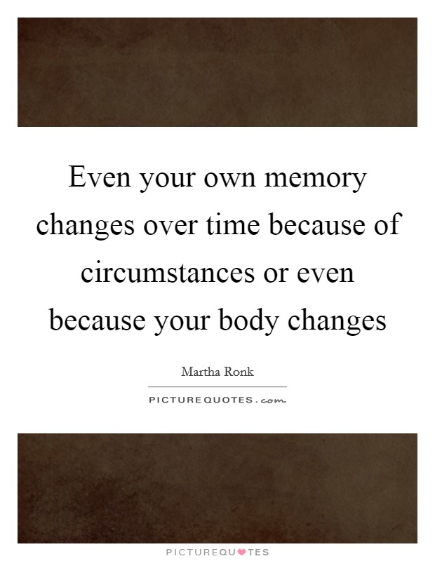Even your own memory changes over time because of circumstances or even because your body changes Picture Quote #1