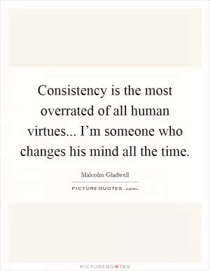 Consistency is the most overrated of all human virtues... I’m someone who changes his mind all the time Picture Quote #1